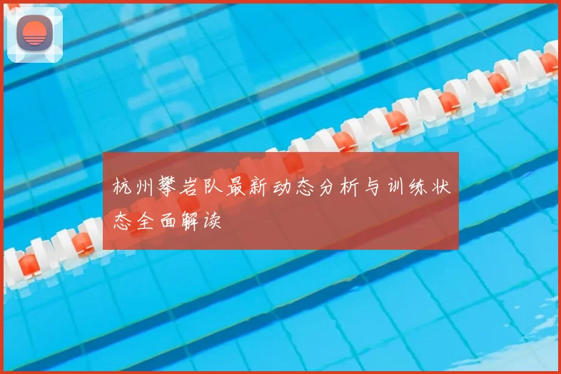 杭州攀岩队最新动态分析与训练状态全面解读