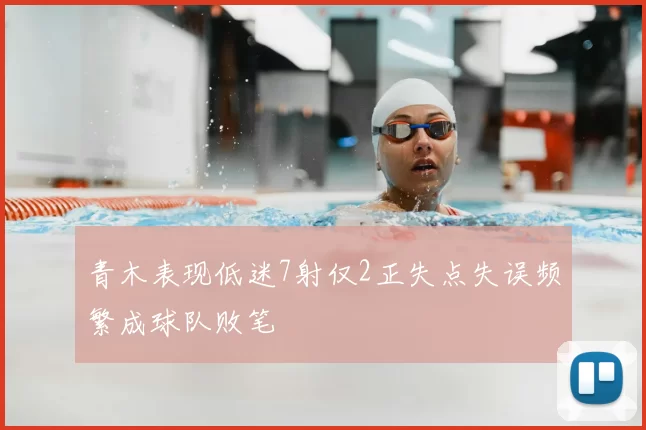 青木表现低迷7射仅2正失点失误频繁成球队败笔