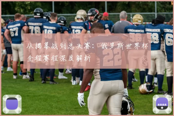 从揭幕战到总决赛:俄罗斯世界杯全程赛程深度解析