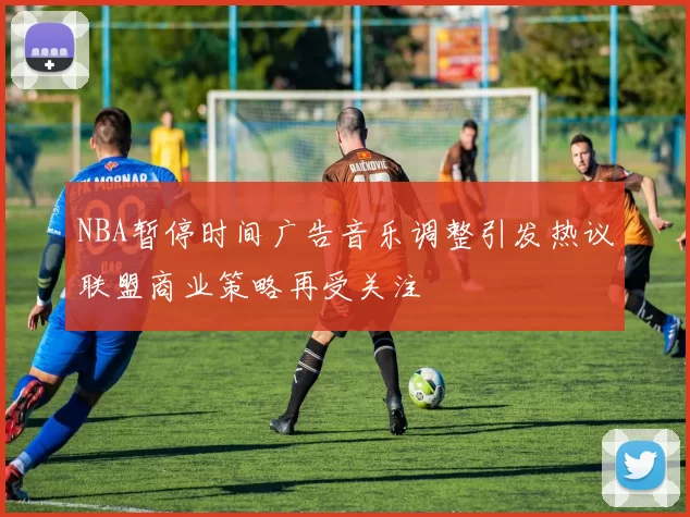 NBA暂停时间广告音乐调整引发热议联盟商业策略再受关注