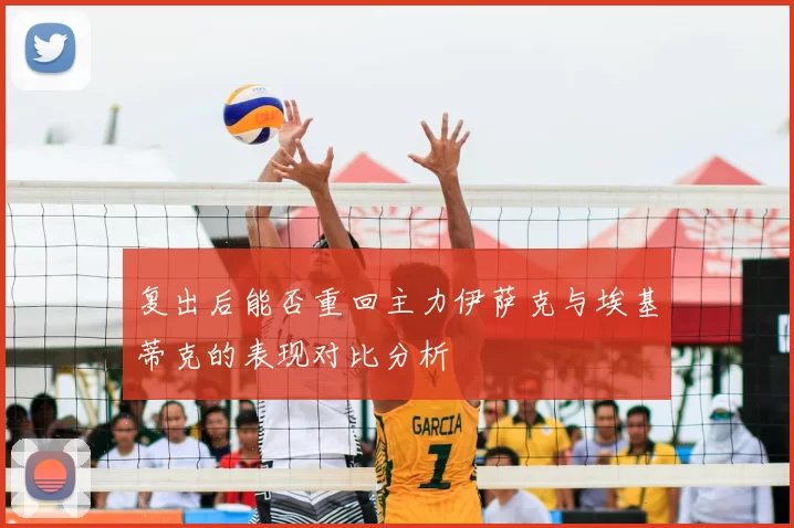 复出后能否重回主力伊萨克与埃基蒂克的表现对比分析