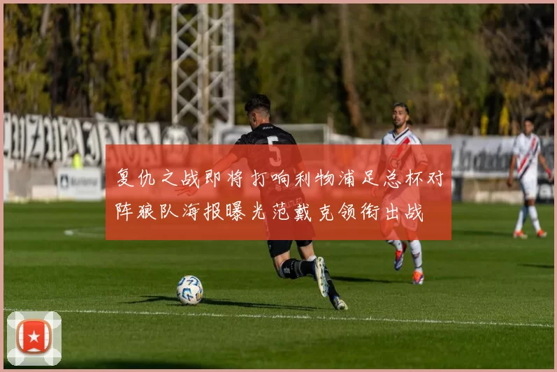 复仇之战即将打响利物浦足总杯对阵狼队海报曝光范戴克领衔出战