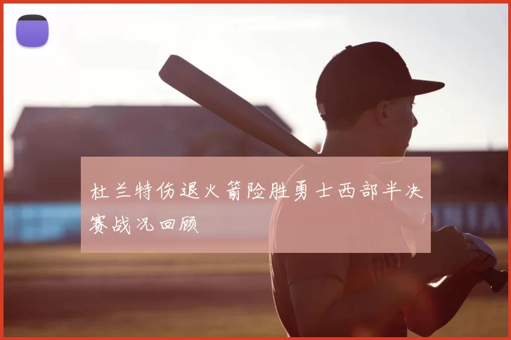 杜兰特伤退火箭险胜勇士西部半决赛战况回顾