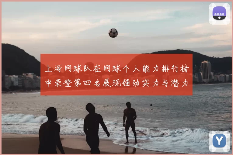 上海网球队在网球个人能力排行榜中荣登第四名展现强劲实力与潜力