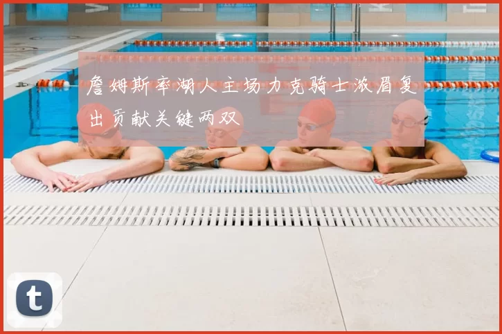 詹姆斯率湖人主场力克骑士浓眉复出贡献关键两双