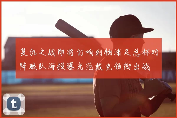 复仇之战即将打响利物浦足总杯对阵狼队海报曝光范戴克领衔出战
