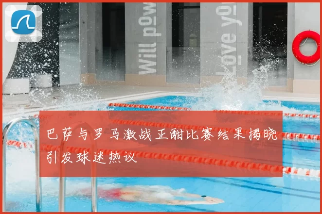 巴萨与罗马激战正酣比赛结果揭晓引发球迷热议