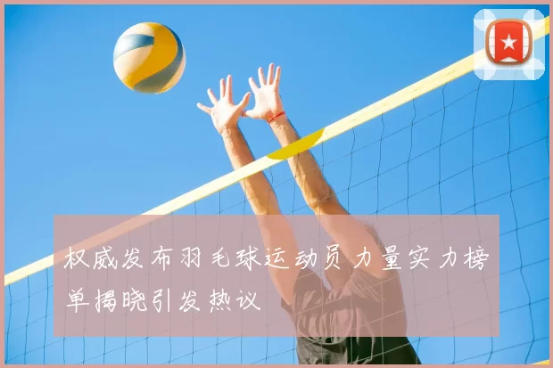 权威发布羽毛球运动员力量实力榜单揭晓引发热议