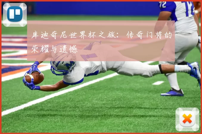 库迪奇尼世界杯之旅:传奇门将的荣耀与遗憾