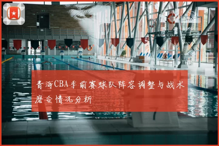 青海CBA季前赛球队阵容调整与战术磨合情况分析