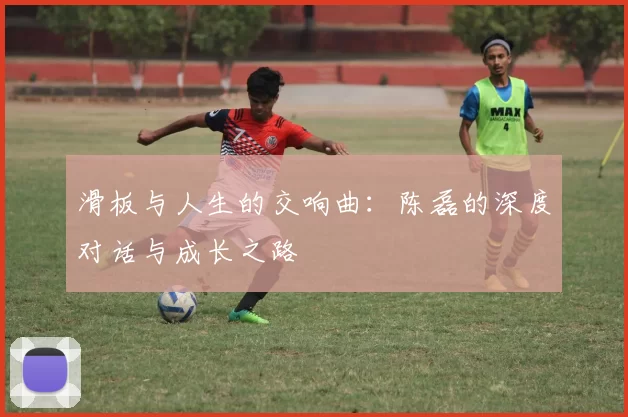 滑板与人生的交响曲：陈磊的深度对话与成长之路