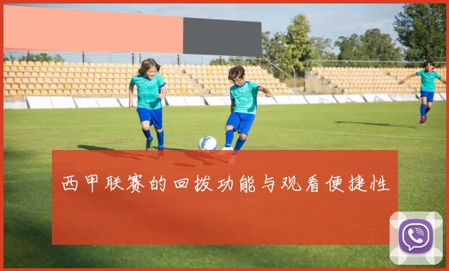 西甲联赛的回拨功能与观看便捷性
