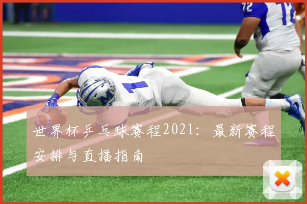 世界杯乒乓球赛程2021:最新赛程安排与直播指南