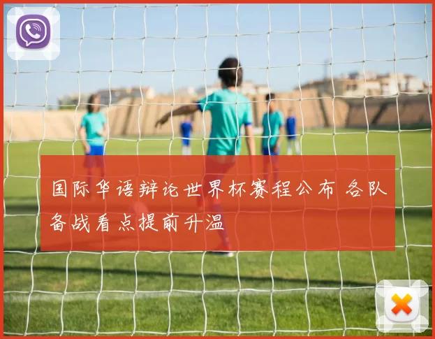 国际华语辩论世界杯赛程公布 各队备战看点提前升温