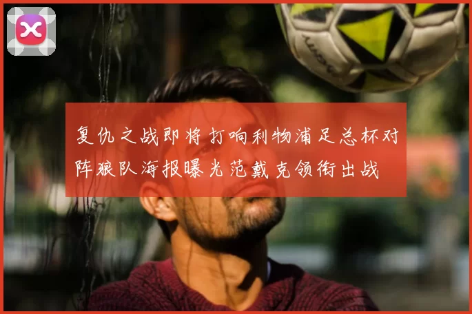 复仇之战即将打响利物浦足总杯对阵狼队海报曝光范戴克领衔出战