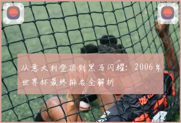 从意大利登顶到黑马闪耀：2006年世界杯最终排名全解析
