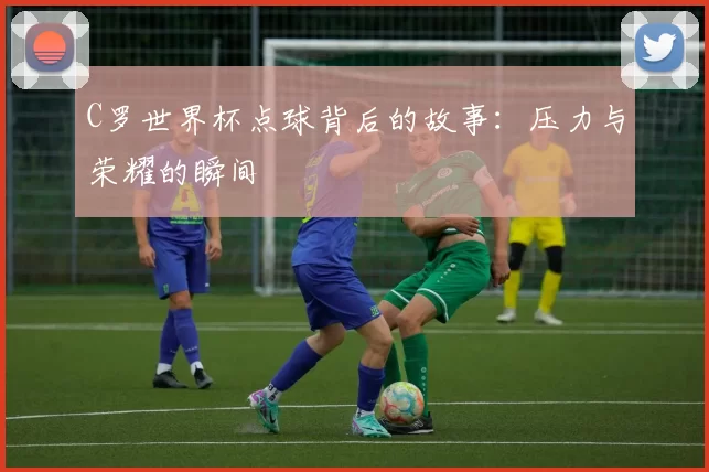C罗世界杯点球背后的故事:压力与荣耀的瞬间
