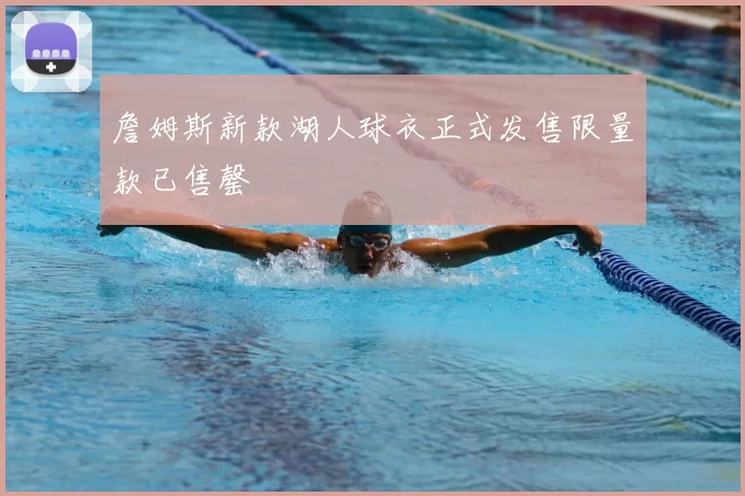 詹姆斯新款湖人球衣正式发售限量款已售罄