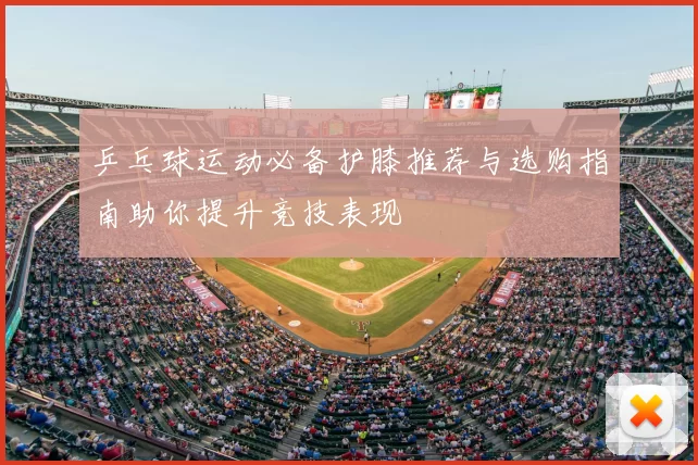 乒乓球运动必备护膝推荐与选购指南助你提升竞技表现