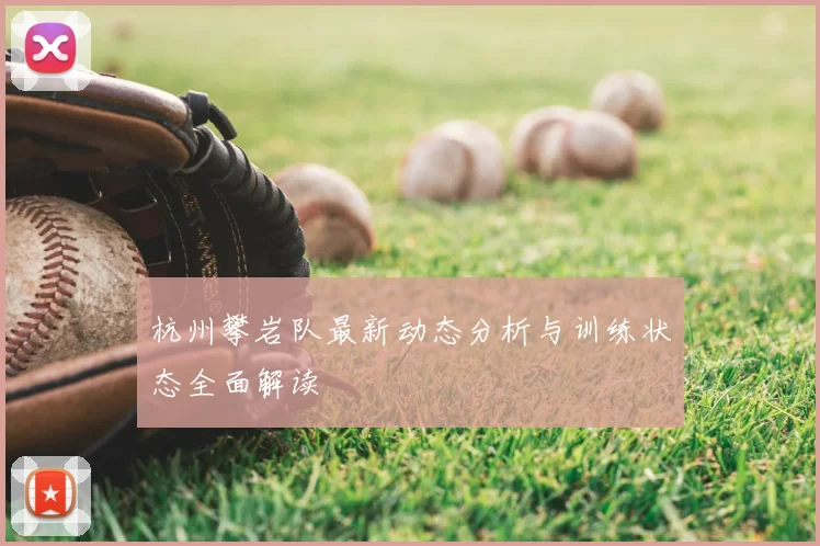 杭州攀岩队最新动态分析与训练状态全面解读
