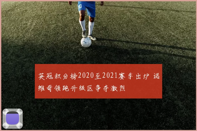 英冠积分榜2020至2021赛季出炉 诺维奇领跑升级区争夺激烈