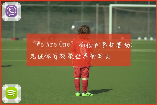 “We Are One”响彻世界杯赛场：见证体育凝聚世界的时刻