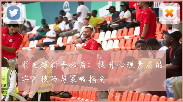羽毛球新手必看：提升心理素质的实用技巧与策略指南