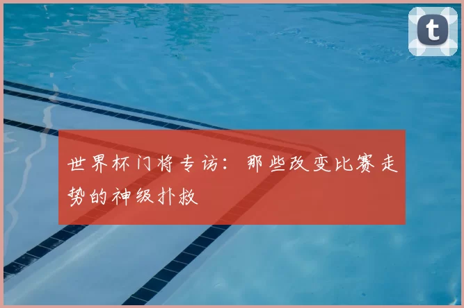 世界杯门将专访：那些改变比赛走势的神级扑救