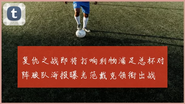 复仇之战即将打响利物浦足总杯对阵狼队海报曝光范戴克领衔出战