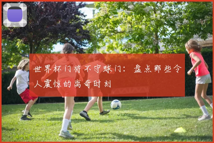 世界杯门将不守球门:盘点那些令人震惊的离奇时刻