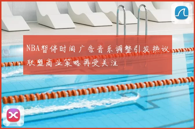 NBA暂停时间广告音乐调整引发热议联盟商业策略再受关注