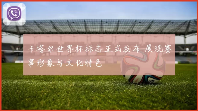 卡塔尔世界杯标志正式发布 展现赛事形象与文化特色