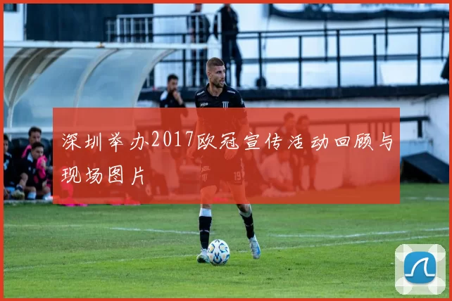 深圳举办2017欧冠宣传活动回顾与现场图片