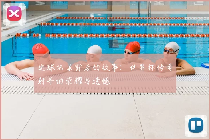 进球记录背后的故事：世界杯传奇射手的荣耀与遗憾