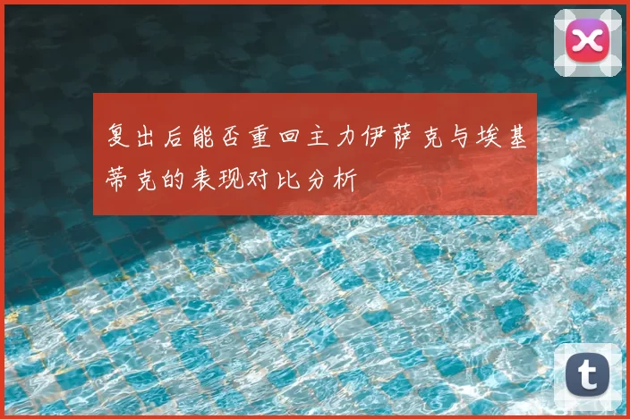 复出后能否重回主力伊萨克与埃基蒂克的表现对比分析