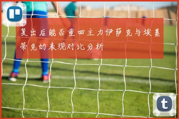 复出后能否重回主力伊萨克与埃基蒂克的表现对比分析