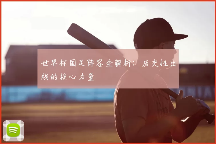 世界杯国足阵容全解析:历史性出线的核心力量