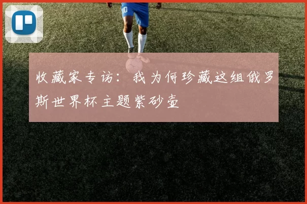 收藏家专访:我为何珍藏这组俄罗斯世界杯主题紫砂壶
