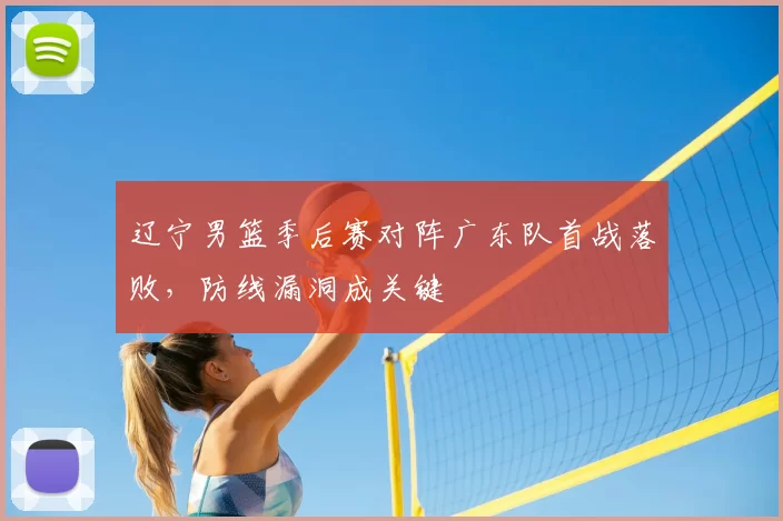 辽宁男篮季后赛对阵广东队首战落败，防线漏洞成关键